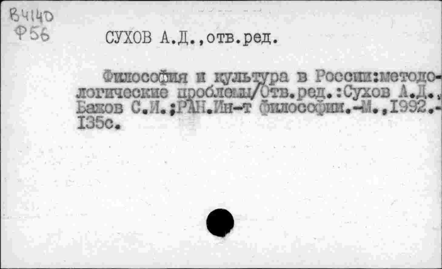 ﻿&Ч1Ц0 <Р56
СУХОВ А.Д..отв.ред.
Философия и цультура в России :тлетодо-логичсскис цроблоиуитв.рсд.:Сухов Ьажов С,Л.;РА1;.1!н-т Чилосарии.-пЛ.,1992.-135с.